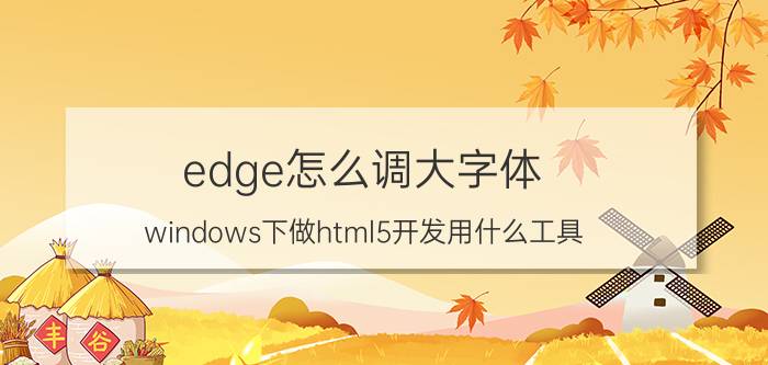 edge怎么调大字体 windows下做html5开发用什么工具？